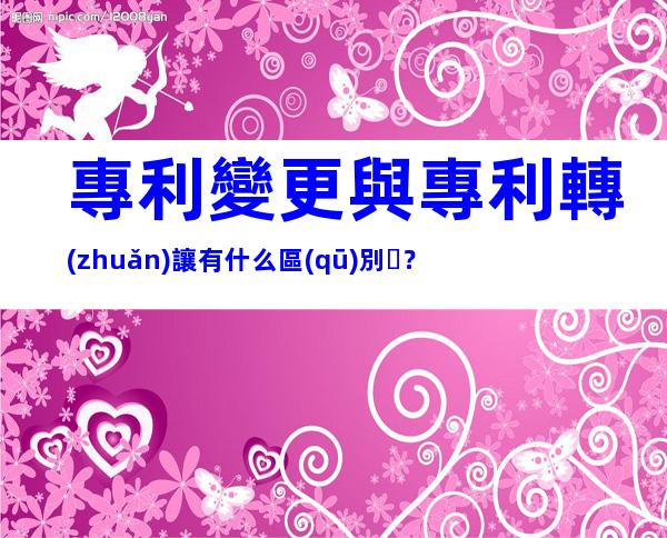 專利變更與專利轉(zhuǎn)讓有什么區(qū)別？
